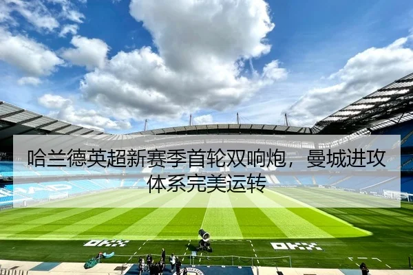 哈兰德英超新赛季首轮双响炮，曼城进攻体系完美运转